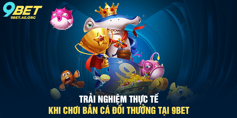 Trải nghiệm thực tế khi chơi Bắn Cá Đổi Thưởng tại 9BET